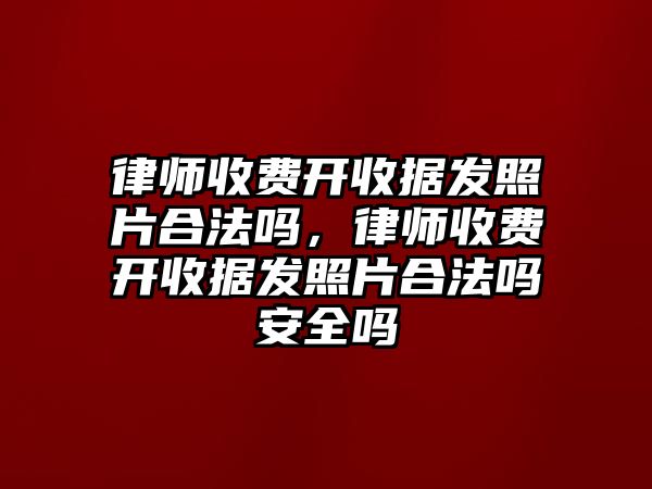 律師收費開收據(jù)發(fā)照片合法嗎，律師收費開收據(jù)發(fā)照片合法嗎安全嗎