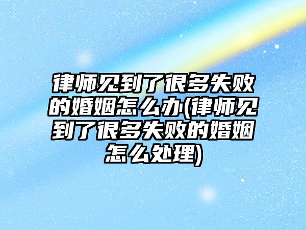 律師見到了很多失敗的婚姻怎么辦(律師見到了很多失敗的婚姻怎么處理)