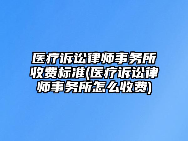 醫(yī)療訴訟律師事務所收費標準(醫(yī)療訴訟律師事務所怎么收費)