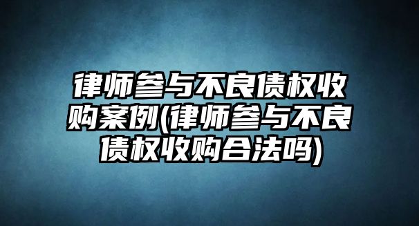 律師參與不良債權收購案例(律師參與不良債權收購合法嗎)