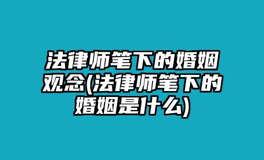 法律師筆下的婚姻觀念(法律師筆下的婚姻是什么)