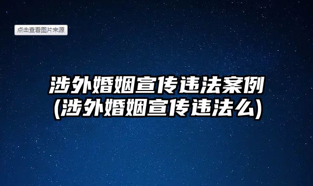 涉外婚姻宣傳違法案例(涉外婚姻宣傳違法么)