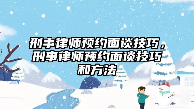 刑事律師預(yù)約面談技巧，刑事律師預(yù)約面談技巧和方法