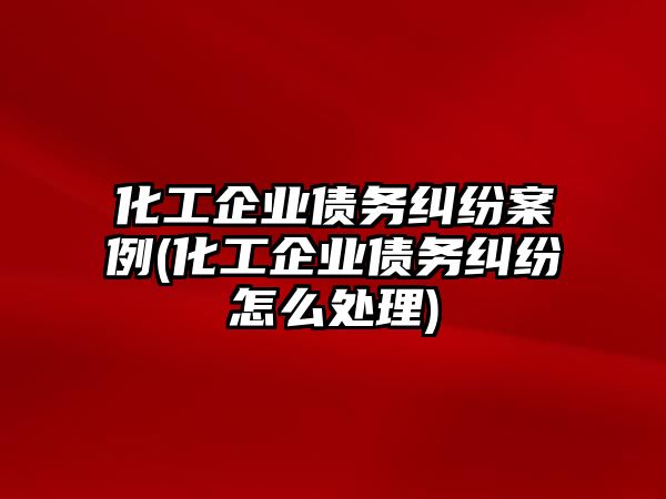 化工企業(yè)債務(wù)糾紛案例(化工企業(yè)債務(wù)糾紛怎么處理)