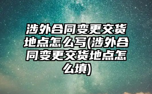 涉外合同變更交貨地點怎么寫(涉外合同變更交貨地點怎么填)