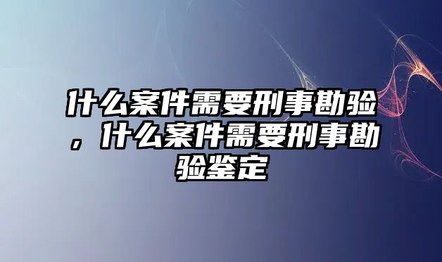 什么案件需要刑事勘驗，什么案件需要刑事勘驗鑒定