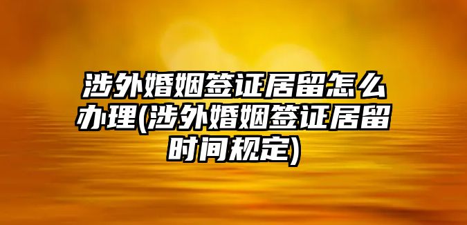 涉外婚姻簽證居留怎么辦理(涉外婚姻簽證居留時(shí)間規(guī)定)