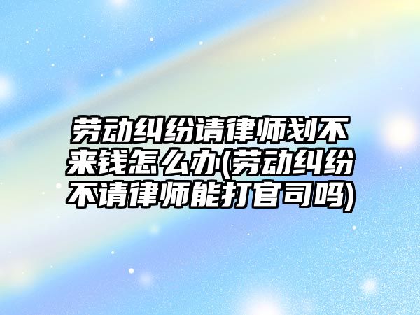 勞動糾紛請律師劃不來錢怎么辦(勞動糾紛不請律師能打官司嗎)