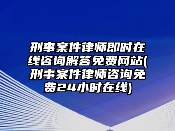 刑事案件律師即時在線咨詢解答免費網(wǎng)站(刑事案件律師咨詢免費24小時在線)