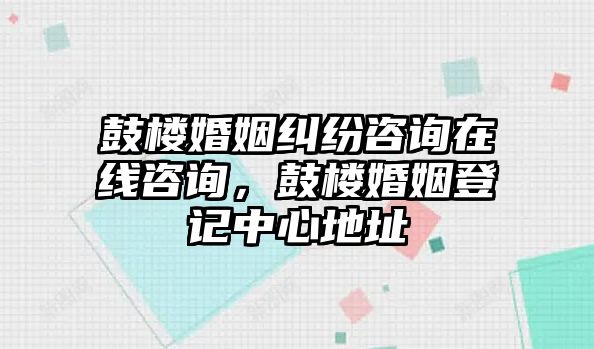 鼓樓婚姻糾紛咨詢在線咨詢，鼓樓婚姻登記中心地址