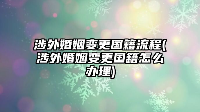 涉外婚姻變更國(guó)籍流程(涉外婚姻變更國(guó)籍怎么辦理)