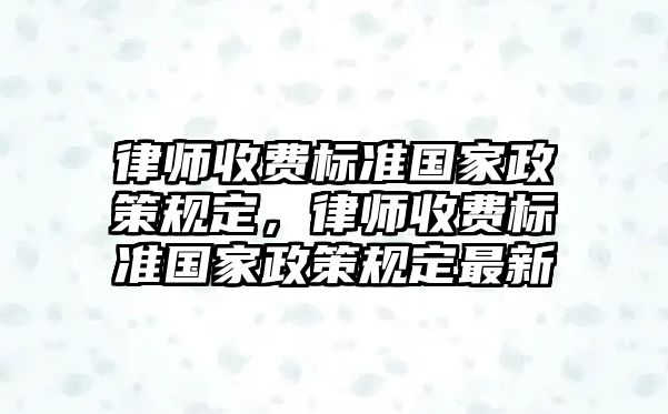 律師收費(fèi)標(biāo)準(zhǔn)國(guó)家政策規(guī)定，律師收費(fèi)標(biāo)準(zhǔn)國(guó)家政策規(guī)定最新