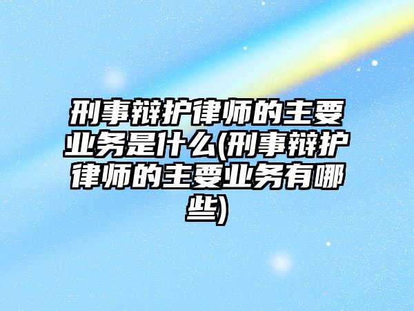 刑事辯護律師的主要業務是什么(刑事辯護律師的主要業務有哪些)