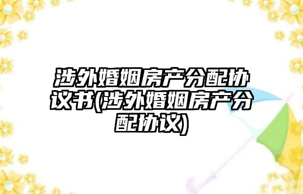 涉外婚姻房產分配協議書(涉外婚姻房產分配協議)