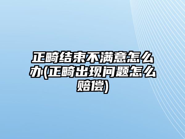 正畸結束不滿意怎么辦(正畸出現問題怎么賠償)