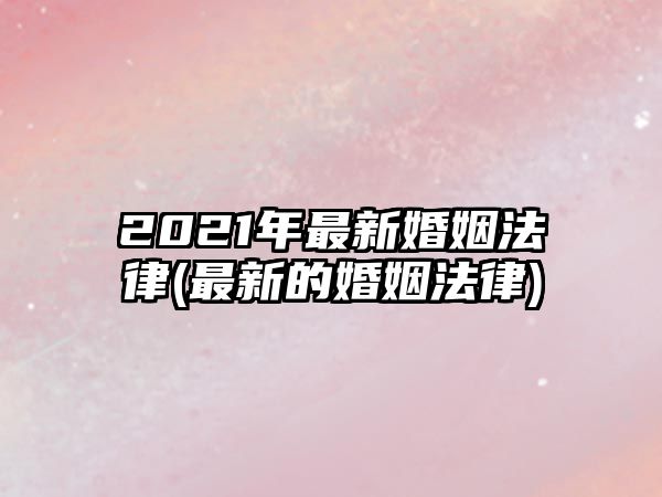 2021年最新婚姻法律(最新的婚姻法律)