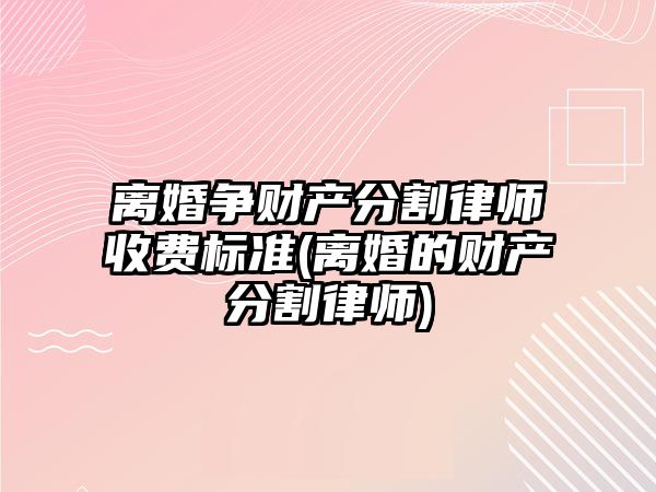 離婚爭財產分割律師收費標準(離婚的財產分割律師)