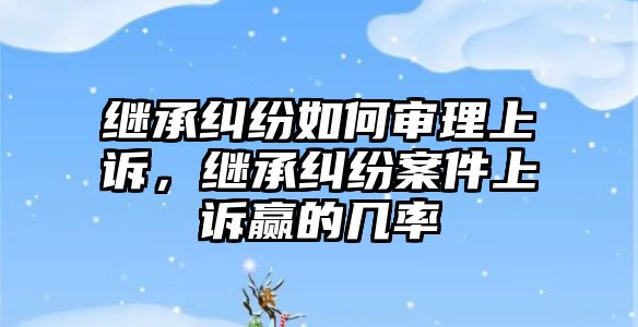 繼承糾紛如何審理上訴，繼承糾紛案件上訴贏的幾率