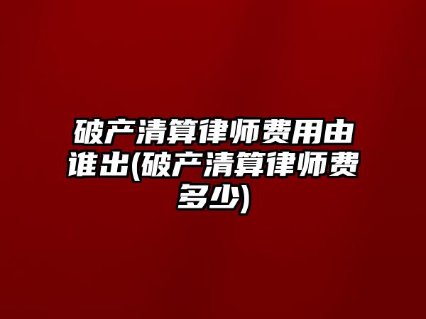 破產清算律師費用由誰出(破產清算律師費多少)