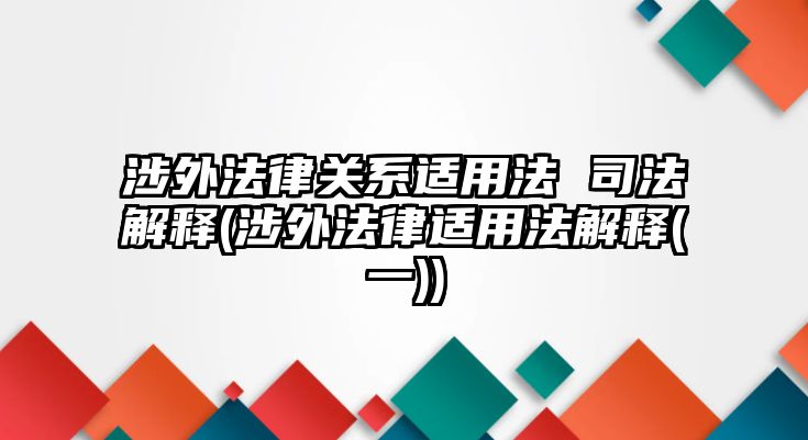 涉外法律關系適用法 司法解釋(涉外法律適用法解釋(一))