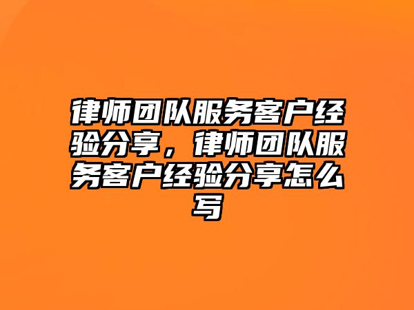 律師團隊服務(wù)客戶經(jīng)驗分享，律師團隊服務(wù)客戶經(jīng)驗分享怎么寫