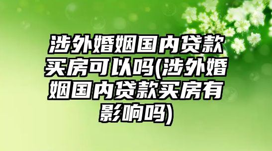 涉外婚姻國(guó)內(nèi)貸款買(mǎi)房可以嗎(涉外婚姻國(guó)內(nèi)貸款買(mǎi)房有影響嗎)