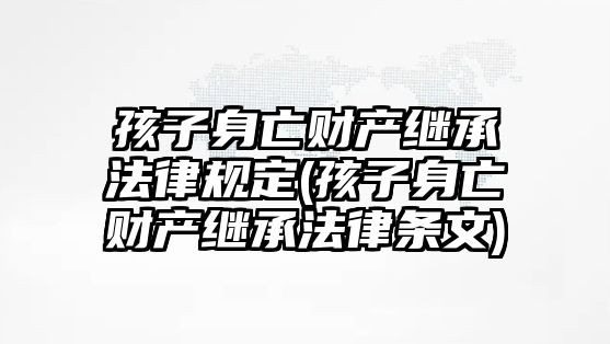 孩子身亡財(cái)產(chǎn)繼承法律規(guī)定(孩子身亡財(cái)產(chǎn)繼承法律條文)