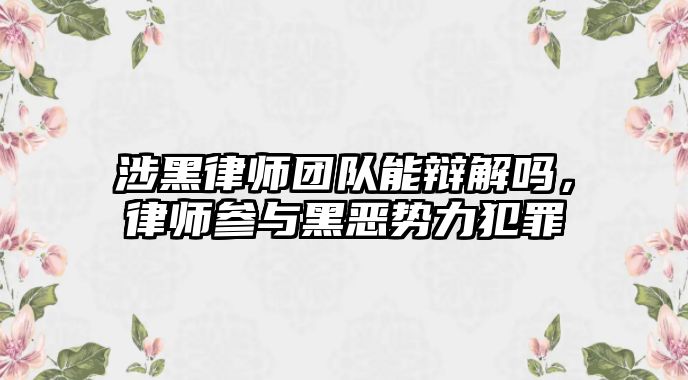 涉黑律師團隊能辯解嗎，律師參與黑惡勢力犯罪