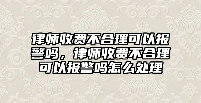 律師收費不合理可以報警嗎，律師收費不合理可以報警嗎怎么處理