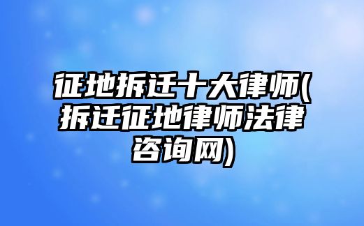 征地拆遷十大律師(拆遷征地律師法律咨詢網(wǎng))