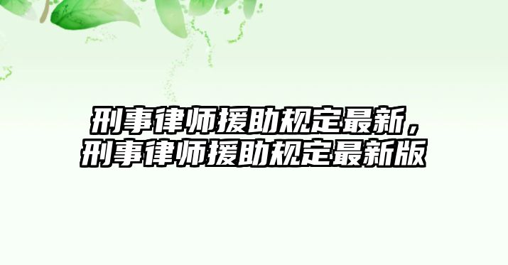 刑事律師援助規(guī)定最新，刑事律師援助規(guī)定最新版