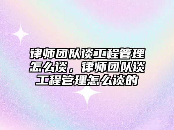 律師團隊談工程管理怎么談，律師團隊談工程管理怎么談的