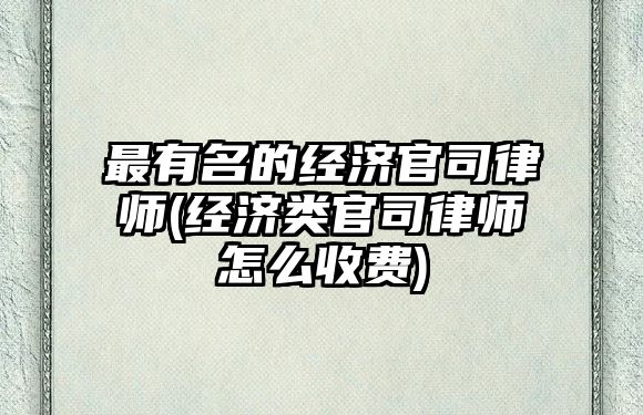 最有名的經濟官司律師(經濟類官司律師怎么收費)