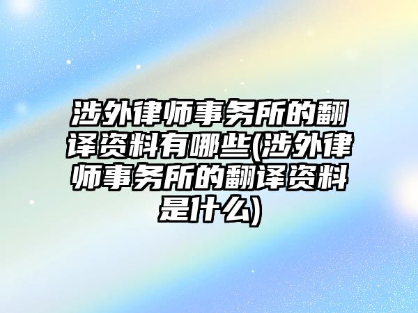 涉外律師事務所的翻譯資料有哪些(涉外律師事務所的翻譯資料是什么)