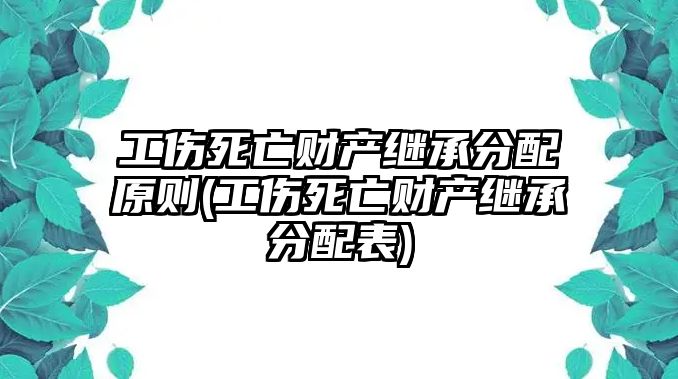 工傷死亡財產(chǎn)繼承分配原則(工傷死亡財產(chǎn)繼承分配表)