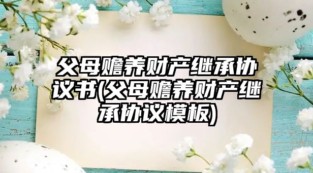 父母贍養(yǎng)財產(chǎn)繼承協(xié)議書(父母贍養(yǎng)財產(chǎn)繼承協(xié)議模板)