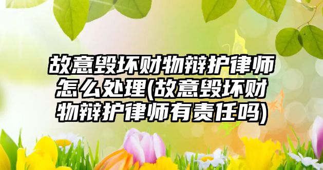 故意毀壞財(cái)物辯護(hù)律師怎么處理(故意毀壞財(cái)物辯護(hù)律師有責(zé)任嗎)