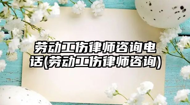 勞動(dòng)工傷律師咨詢電話(勞動(dòng)工傷律師咨詢)