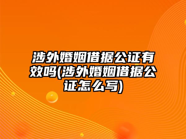 涉外婚姻借據公證有效嗎(涉外婚姻借據公證怎么寫)