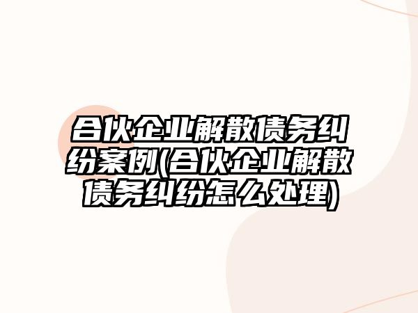 合伙企業(yè)解散債務(wù)糾紛案例(合伙企業(yè)解散債務(wù)糾紛怎么處理)