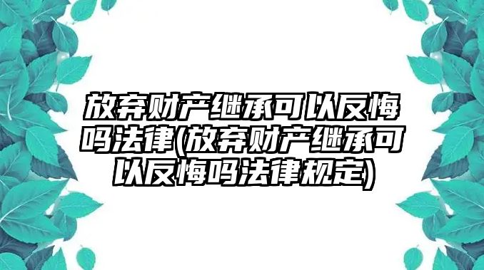 放棄財(cái)產(chǎn)繼承可以反悔嗎法律(放棄財(cái)產(chǎn)繼承可以反悔嗎法律規(guī)定)