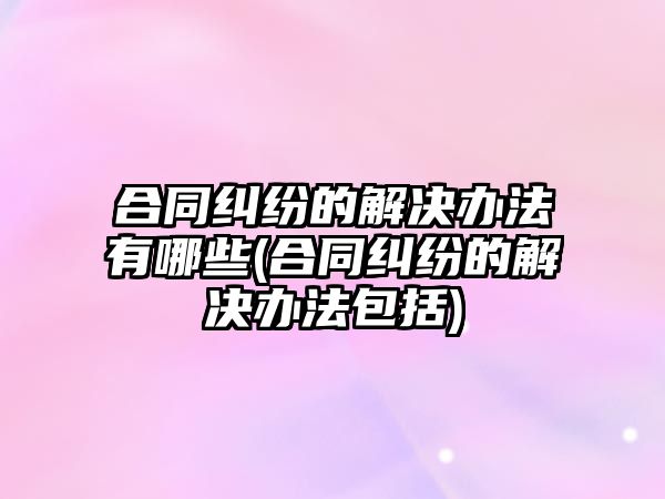 合同糾紛的解決辦法有哪些(合同糾紛的解決辦法包括)