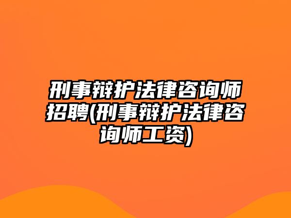 刑事辯護(hù)法律咨詢(xún)師招聘(刑事辯護(hù)法律咨詢(xún)師工資)