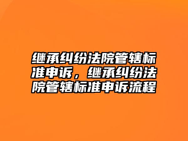 繼承糾紛法院管轄標準申訴，繼承糾紛法院管轄標準申訴流程