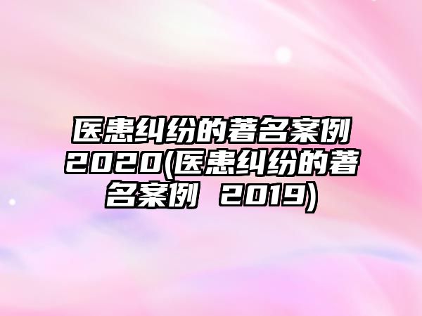 醫(yī)患糾紛的著名案例2020(醫(yī)患糾紛的著名案例 2019)