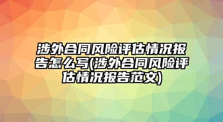 涉外合同風險評估情況報告怎么寫(涉外合同風險評估情況報告范文)