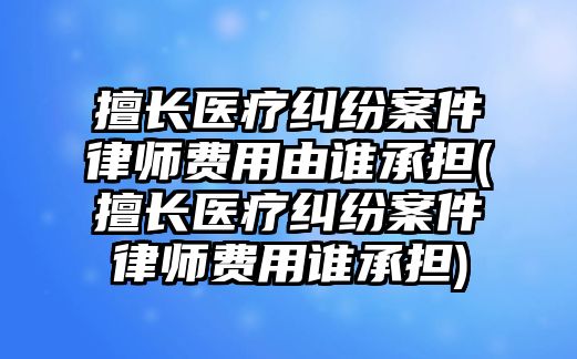 擅長醫(yī)療糾紛案件律師費用由誰承擔(dān)(擅長醫(yī)療糾紛案件律師費用誰承擔(dān))