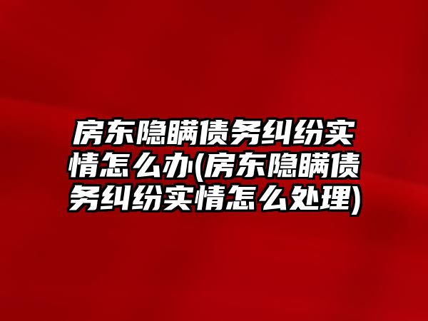 房東隱瞞債務糾紛實情怎么辦(房東隱瞞債務糾紛實情怎么處理)