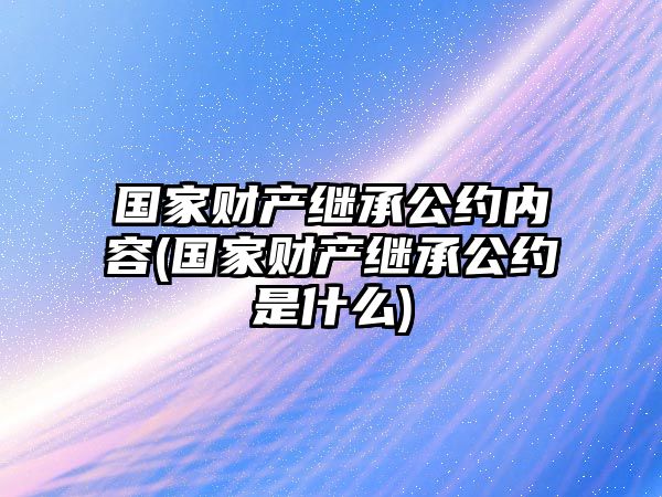 國(guó)家財(cái)產(chǎn)繼承公約內(nèi)容(國(guó)家財(cái)產(chǎn)繼承公約是什么)