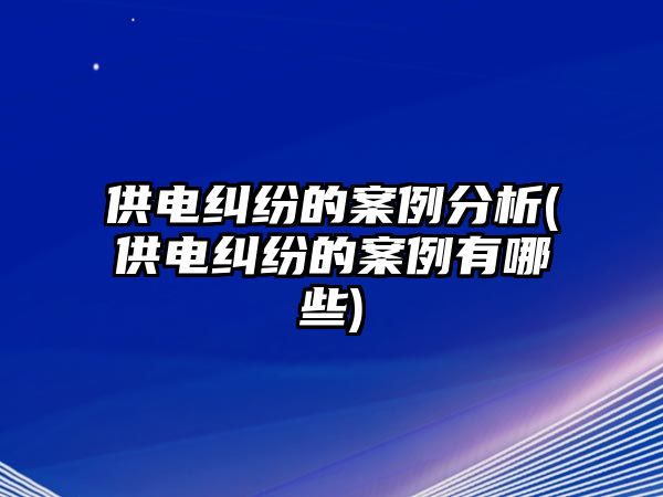 供電糾紛的案例分析(供電糾紛的案例有哪些)